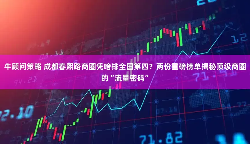 牛顾问策略 成都春熙路商圈凭啥排全国第四？两份重磅榜单揭秘顶级商圈的“流量密码”