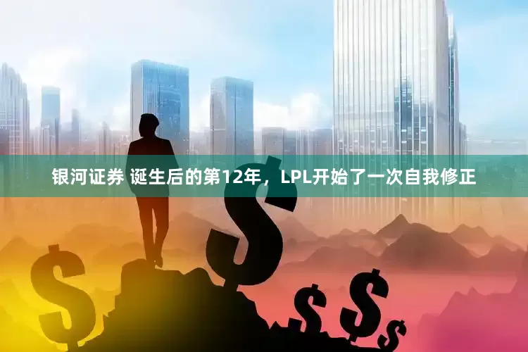 银河证券 诞生后的第12年，LPL开始了一次自我修正
