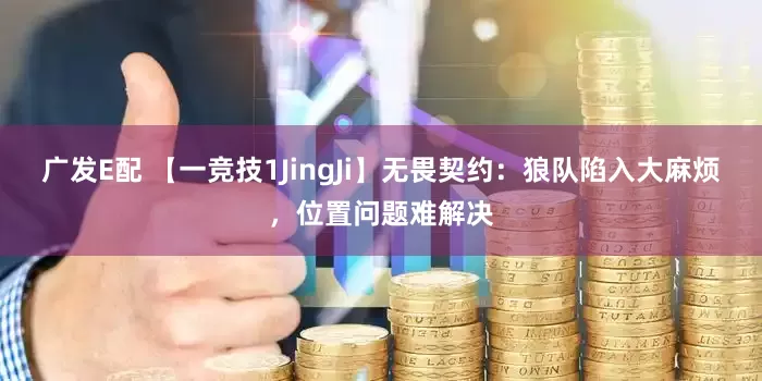 广发E配 【一竞技1JingJi】无畏契约：狼队陷入大麻烦，位置问题难解决