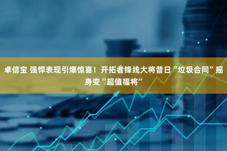 卓信宝 强悍表现引爆惊喜！开拓者锋线大将昔日“垃圾合同”摇身变“超值福将”