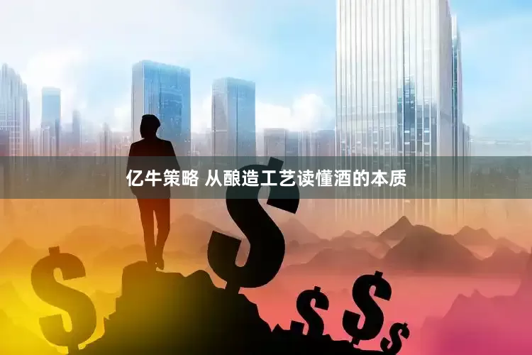亿牛策略 从酿造工艺读懂酒的本质