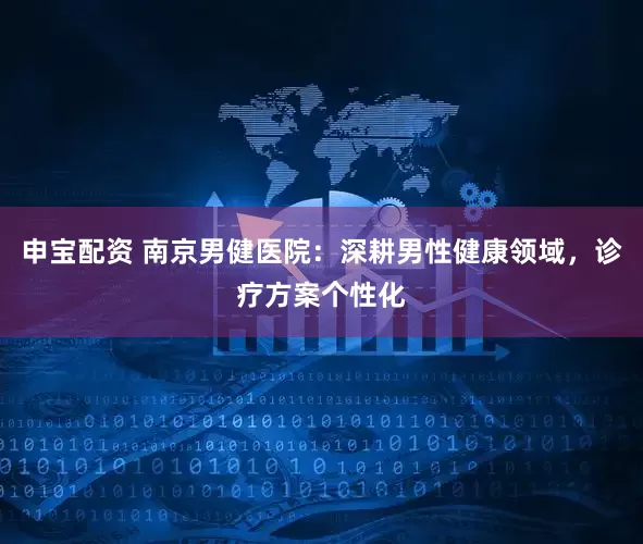 申宝配资 南京男健医院：深耕男性健康领域，诊疗方案个性化