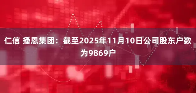 仁信 播恩集团：截至2025年11月10日公司股东户数为9869户