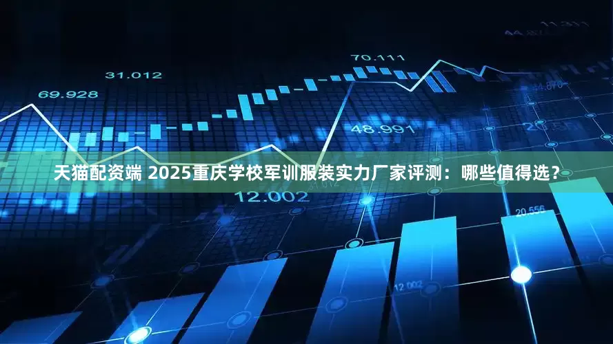 天猫配资端 2025重庆学校军训服装实力厂家评测：哪些值得选？