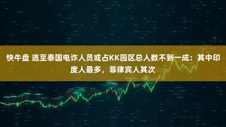 快牛盘 逃至泰国电诈人员或占KK园区总人数不到一成：其中印度人最多，菲律宾人其次