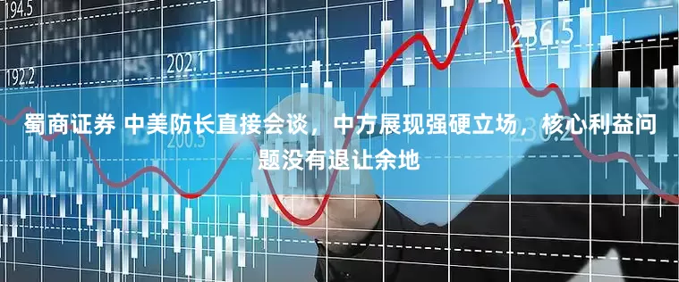 蜀商证券 中美防长直接会谈，中方展现强硬立场，核心利益问题没有退让余地