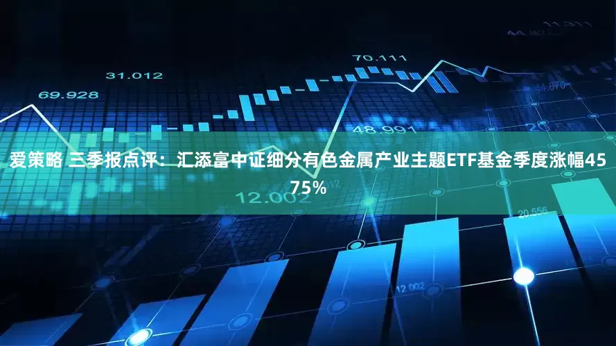 爱策略 三季报点评：汇添富中证细分有色金属产业主题ETF基金季度涨幅4575%