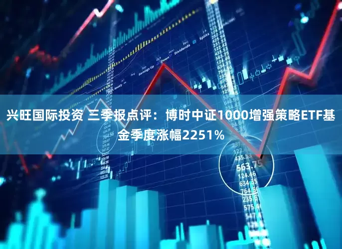 兴旺国际投资 三季报点评：博时中证1000增强策略ETF基金季度涨幅2251%