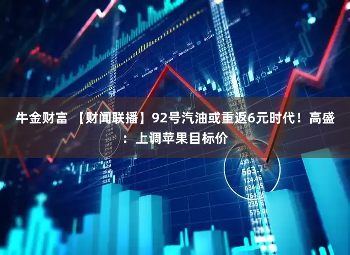 牛金财富 【财闻联播】92号汽油或重返6元时代！高盛：上调苹果目标价