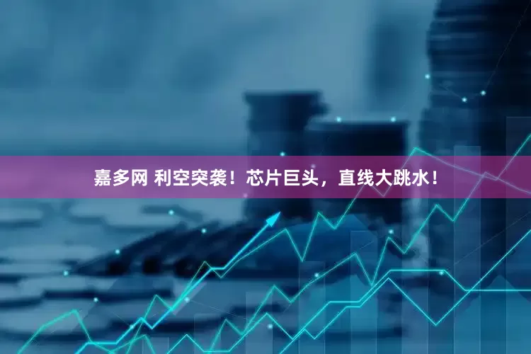 嘉多网 利空突袭！芯片巨头，直线大跳水！