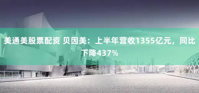 美通美股票配资 贝因美：上半年营收1355亿元，同比下降437%
