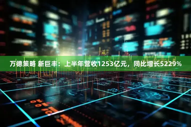 万德策略 新巨丰：上半年营收1253亿元，同比增长5229%