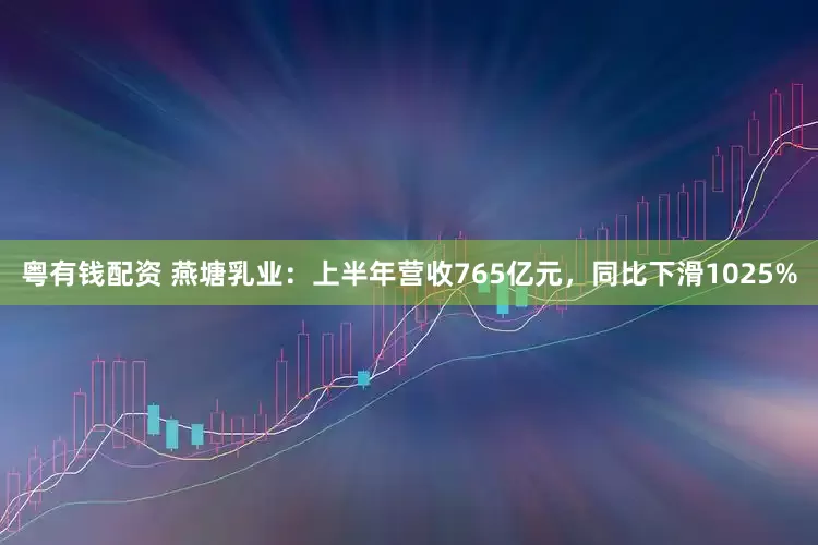 粤有钱配资 燕塘乳业：上半年营收765亿元，同比下滑1025%