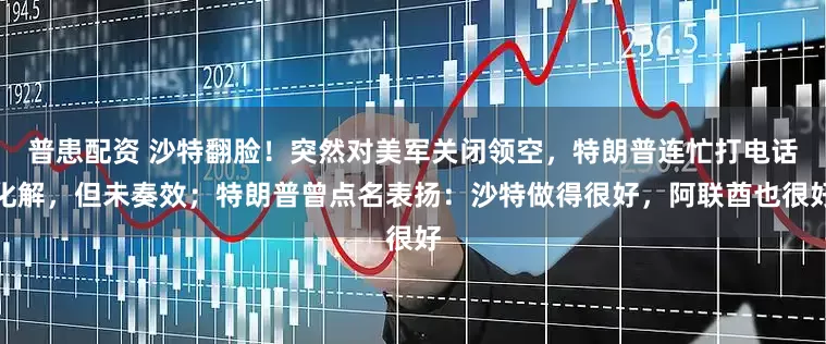 普患配资 沙特翻脸！突然对美军关闭领空，特朗普连忙打电话化解，但未奏效；特朗普曾点名表扬：沙特做得很好，阿联酋也很好